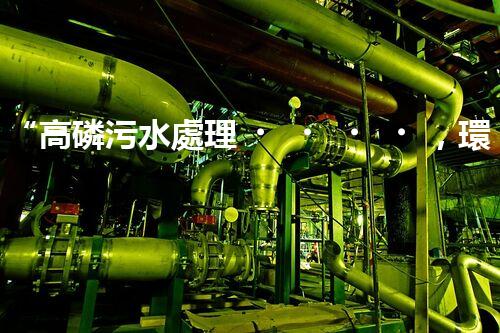 “高磷污水處理，環(huán)保先鋒，守護碧水藍天！”